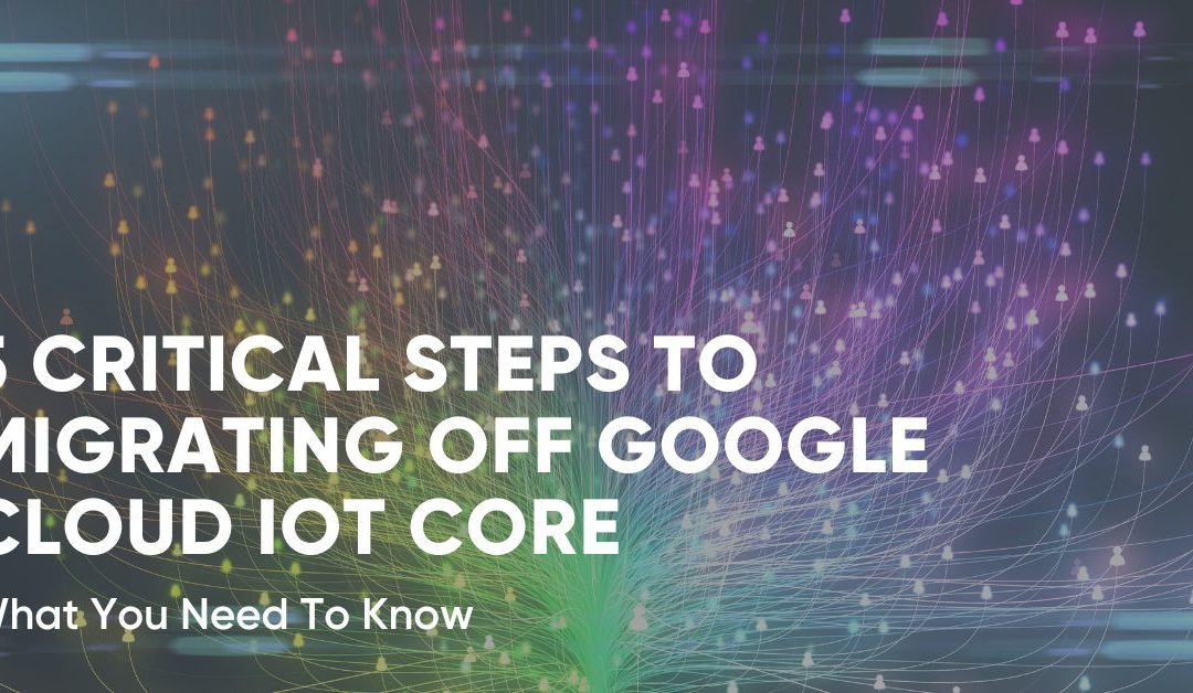 5 Critical Steps to Migrating Off Google Cloud IoT Core