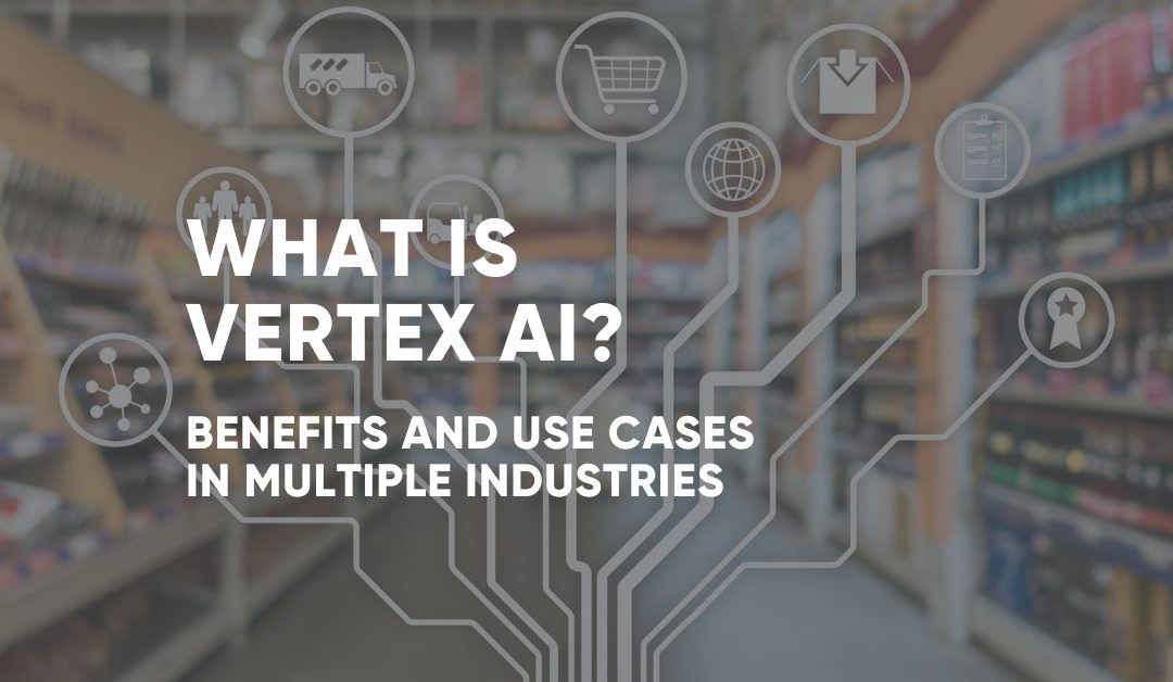 What is Vertex AI? Benefits and Use Cases