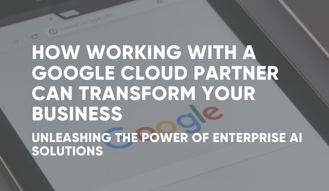 Work with a Google Cloud Partner To Transform Your Business