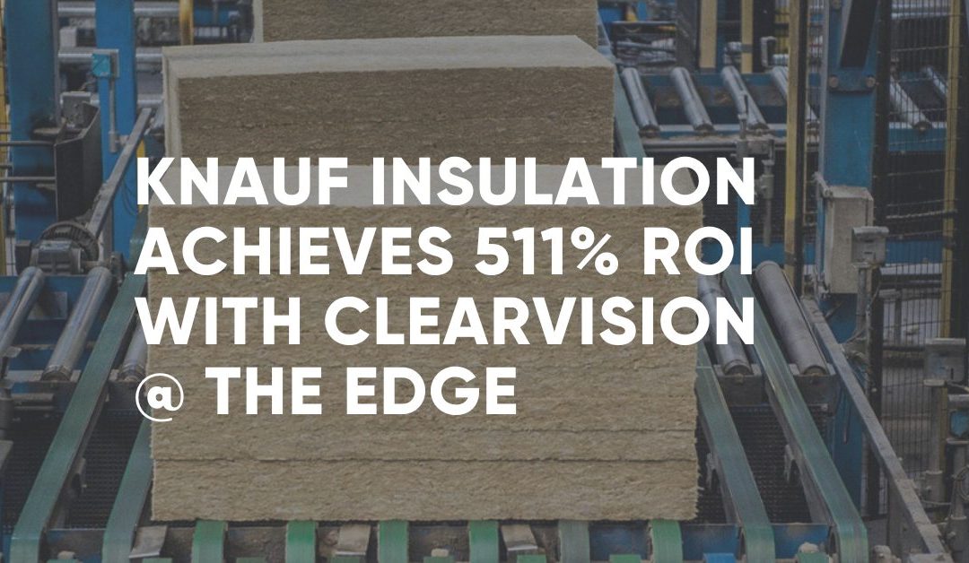 Knauf Insulation achieves 511% ROI in Year 1 with ClearVision @ the Edge