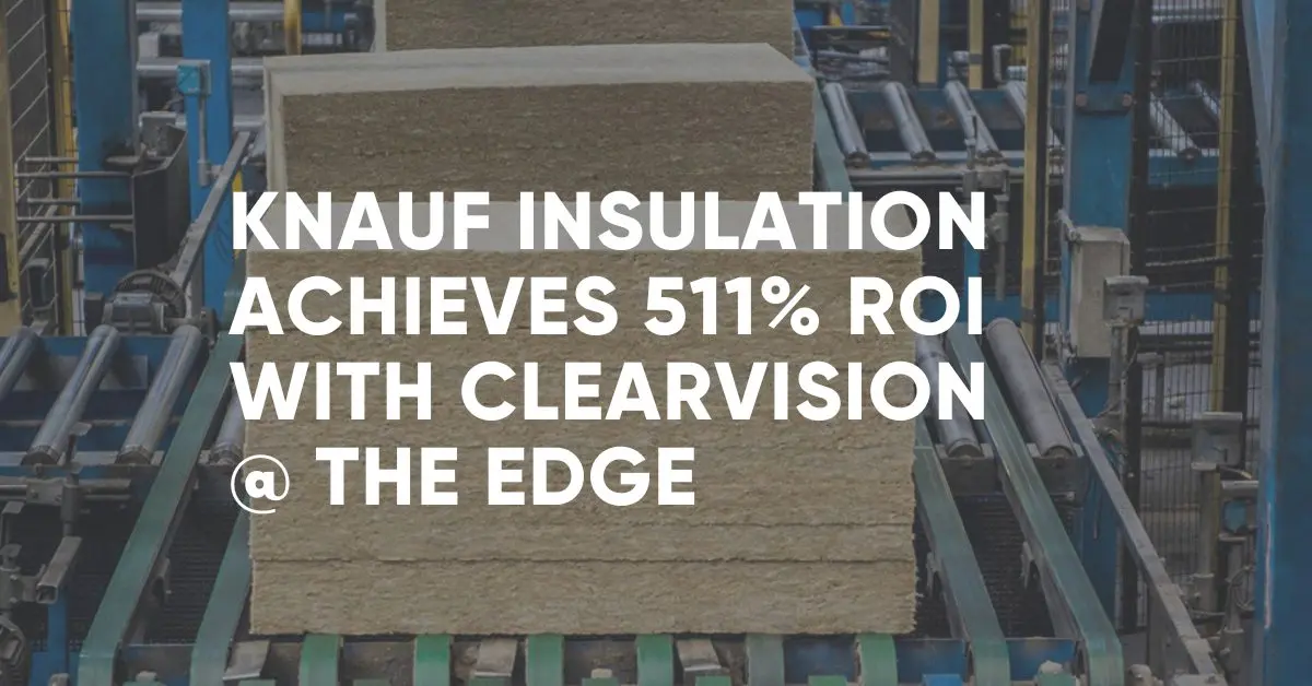 Knauf Case Study Knauf Insulation Case Study: 511% ROI in Year 1 with ClearVision @ the Edge