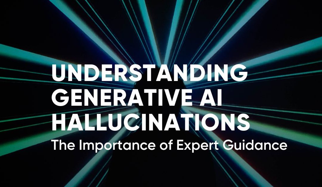 Understanding Generative AI Hallucinations and the Importance of Expert Guidance