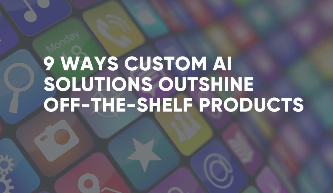 9 Ways Custom AI Solutions Outshine Off-the-Shelf Products